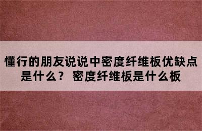 懂行的朋友说说中密度纤维板优缺点是什么？ 密度纤维板是什么板